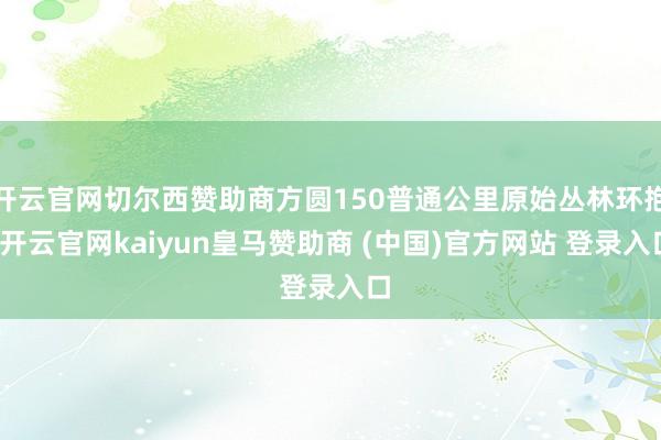 开云官网切尔西赞助商方圆150普通公里原始丛林环抱-开云官网kaiyun皇马赞助商 (中国)官方网站 登录入口