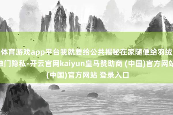 体育游戏app平台我就要给公共揭秘在家随便给羽绒服充绒的独门隐私-开云官网kaiyun皇马赞助商 (中国)官方网站 登录入口