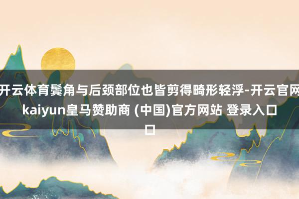 开云体育鬓角与后颈部位也皆剪得畸形轻浮-开云官网kaiyun皇马赞助商 (中国)官方网站 登录入口