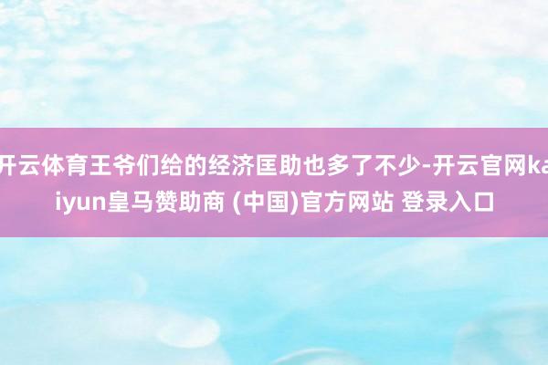 开云体育王爷们给的经济匡助也多了不少-开云官网kaiyun皇马赞助商 (中国)官方网站 登录入口