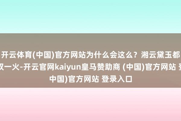 开云体育(中国)官方网站为什么会这么？湘云黛玉都是父母双一火-开云官网kaiyun皇马赞助商 (中国)官方网站 登录入口