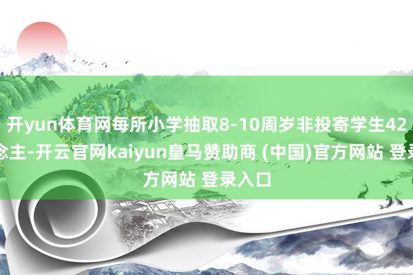 开yun体育网每所小学抽取8-10周岁非投寄学生42东说念主-开云官网kaiyun皇马赞助商 (中国)官方网站 登录入口