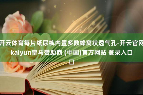 开云体育每片纸尿裤内置多数蜂窝状透气孔-开云官网kaiyun皇马赞助商 (中国)官方网站 登录入口