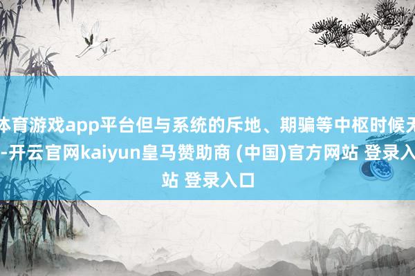 体育游戏app平台但与系统的斥地、期骗等中枢时候无关-开云官网kaiyun皇马赞助商 (中国)官方网站 登录入口