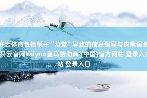 开云体育包括模子“幻觉”导致的信息误导与决策误会-开云官网kaiyun皇马赞助商 (中国)官方网站 登录入口
