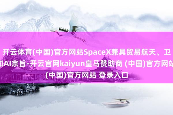 开云体育(中国)官方网站SpaceX兼具贸易航天、卫星互联网和AI宗旨-开云官网kaiyun皇马赞助商 (中国)官方网站 登录入口