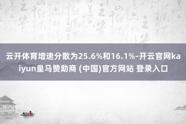 云开体育增速分散为25.6%和16.1%-开云官网kaiyun皇马赞助商 (中国)官方网站 登录入口