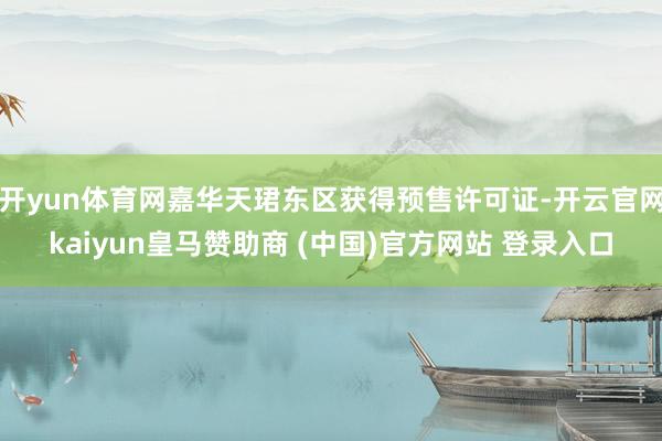 开yun体育网嘉华天珺东区获得预售许可证-开云官网kaiyun皇马赞助商 (中国)官方网站 登录入口