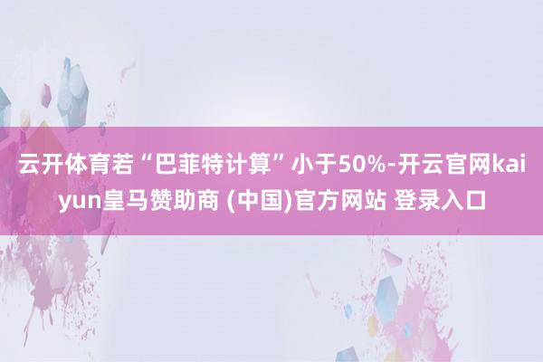 云开体育若“巴菲特计算”小于50%-开云官网kaiyun皇马赞助商 (中国)官方网站 登录入口