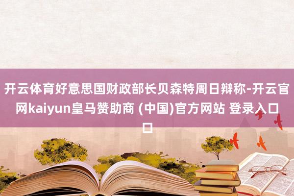 开云体育　　好意思国财政部长贝森特周日辩称-开云官网kaiyun皇马赞助商 (中国)官方网站 登录入口