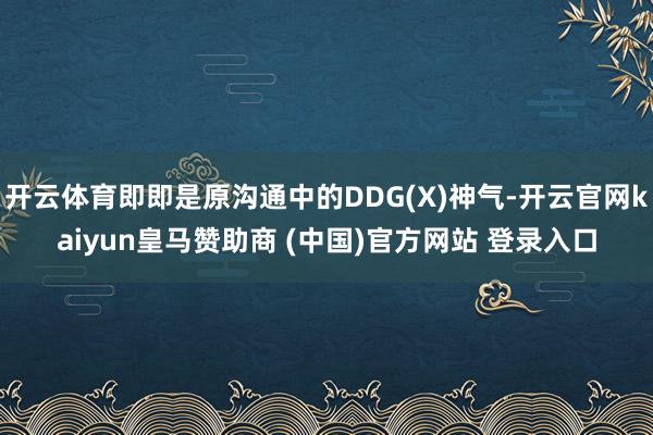开云体育即即是原沟通中的DDG(X)神气-开云官网kaiyun皇马赞助商 (中国)官方网站 登录入口