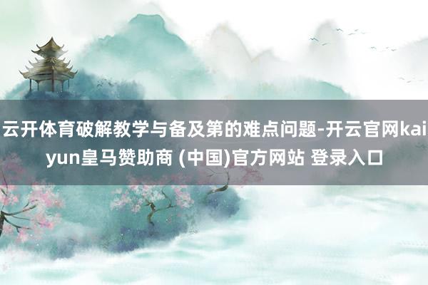 云开体育破解教学与备及第的难点问题-开云官网kaiyun皇马赞助商 (中国)官方网站 登录入口