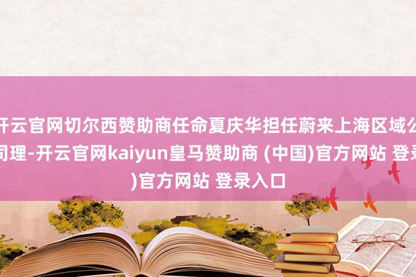 开云官网切尔西赞助商任命夏庆华担任蔚来上海区域公司总司理-开云官网kaiyun皇马赞助商 (中国)官方网站 登录入口