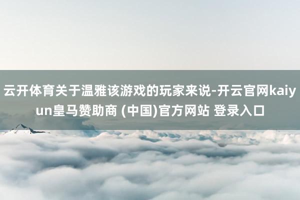 云开体育关于温雅该游戏的玩家来说-开云官网kaiyun皇马赞助商 (中国)官方网站 登录入口