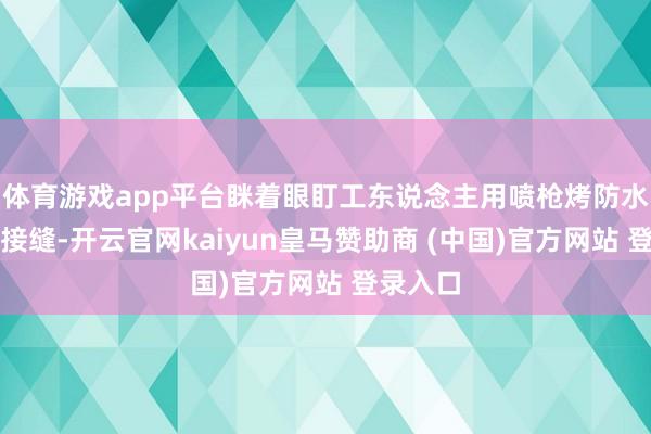 体育游戏app平台眯着眼盯工东说念主用喷枪烤防水卷材的接缝-开云官网kaiyun皇马赞助商 (中国)官方网站 登录入口
