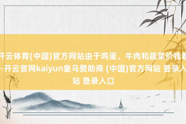 开云体育(中国)官方网站由于鸡蛋、牛肉和蔬菜价钱着落-开云官网kaiyun皇马赞助商 (中国)官方网站 登录入口
