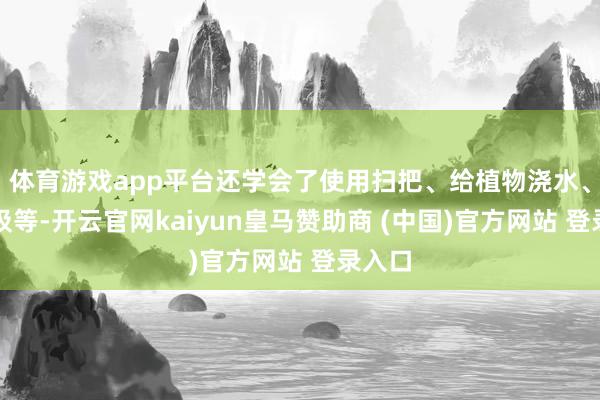 体育游戏app平台还学会了使用扫把、给植物浇水、丢垃圾等-开云官网kaiyun皇马赞助商 (中国)官方网站 登录入口