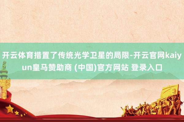 开云体育措置了传统光学卫星的局限-开云官网kaiyun皇马赞助商 (中国)官方网站 登录入口
