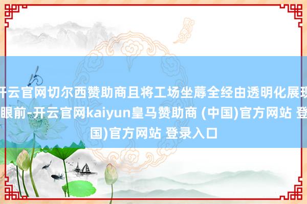 开云官网切尔西赞助商且将工场坐蓐全经由透明化展现时用户眼前-开云官网kaiyun皇马赞助商 (中国)官方网站 登录入口