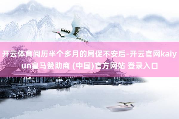 开云体育阅历半个多月的局促不安后-开云官网kaiyun皇马赞助商 (中国)官方网站 登录入口