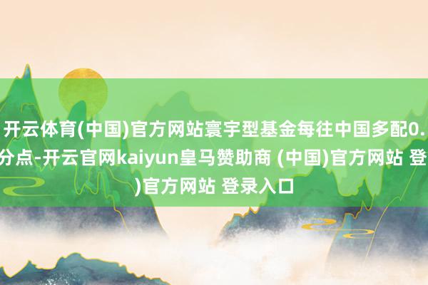 开云体育(中国)官方网站寰宇型基金每往中国多配0.1个百分点-开云官网kaiyun皇马赞助商 (中国)官方网站 登录入口
