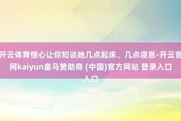 开云体育惬心让你知谈她几点起床、几点寝息-开云官网kaiyun皇马赞助商 (中国)官方网站 登录入口