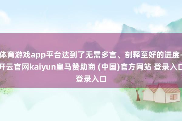 体育游戏app平台达到了无需多言、剖释至好的进度-开云官网kaiyun皇马赞助商 (中国)官方网站 登录入口