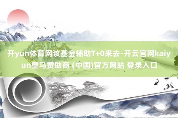 开yun体育网该基金辅助T+0来去-开云官网kaiyun皇马赞助商 (中国)官方网站 登录入口