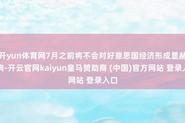 开yun体育网7月之前将不会对好意思国经济形成显赫影响-开云官网kaiyun皇马赞助商 (中国)官方网站 登录入口