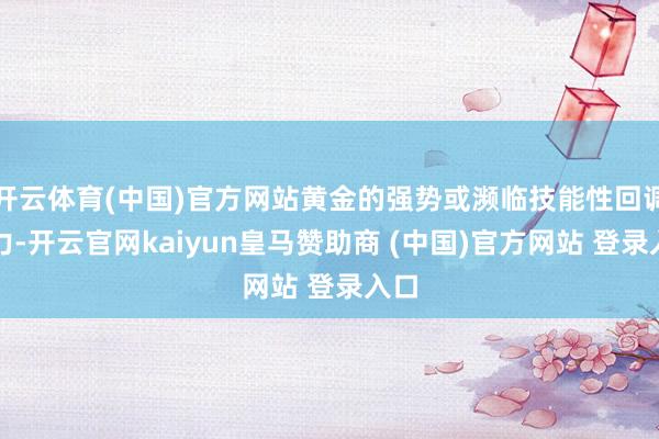 开云体育(中国)官方网站黄金的强势或濒临技能性回调压力-开云官网kaiyun皇马赞助商 (中国)官方网站 登录入口