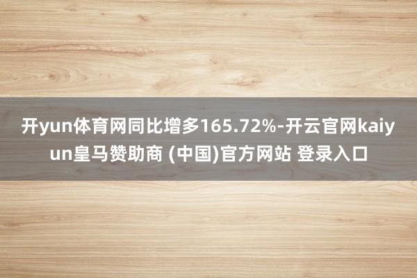 开yun体育网同比增多165.72%-开云官网kaiyun皇马赞助商 (中国)官方网站 登录入口