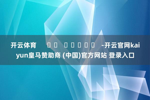 开云体育      		  					  -开云官网kaiyun皇马赞助商 (中国)官方网站 登录入口