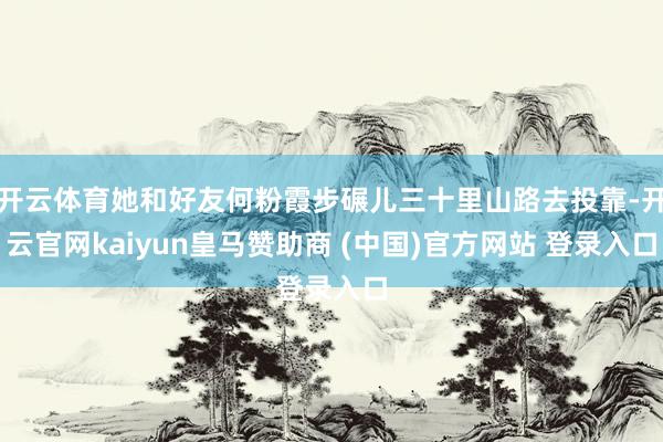 开云体育她和好友何粉霞步碾儿三十里山路去投靠-开云官网kaiyun皇马赞助商 (中国)官方网站 登录入口