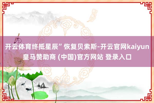 开云体育终抵星辰”恢复贝索斯-开云官网kaiyun皇马赞助商 (中国)官方网站 登录入口