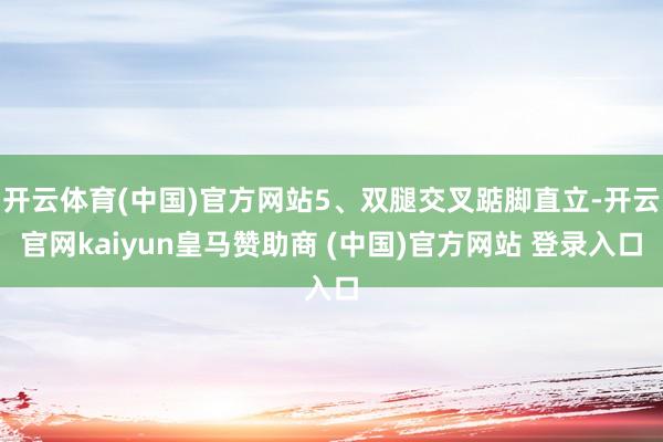 开云体育(中国)官方网站5、双腿交叉踮脚直立-开云官网kaiyun皇马赞助商 (中国)官方网站 登录入口