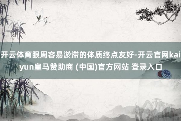 开云体育眼周容易淤滞的体质终点友好-开云官网kaiyun皇马赞助商 (中国)官方网站 登录入口