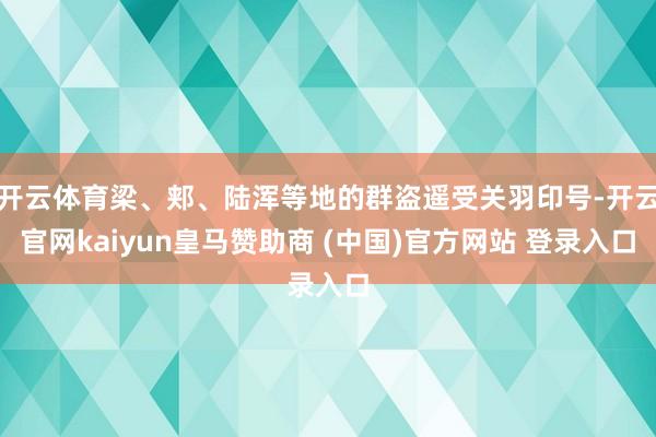 开云体育梁、郏、陆浑等地的群盗遥受关羽印号-开云官网kaiyun皇马赞助商 (中国)官方网站 登录入口
