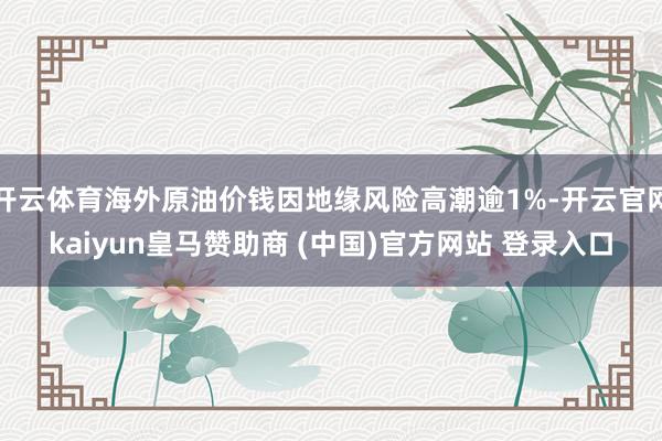开云体育海外原油价钱因地缘风险高潮逾1%-开云官网kaiyun皇马赞助商 (中国)官方网站 登录入口