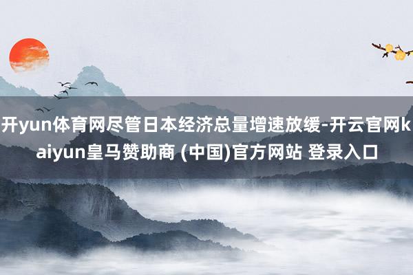 开yun体育网尽管日本经济总量增速放缓-开云官网kaiyun皇马赞助商 (中国)官方网站 登录入口