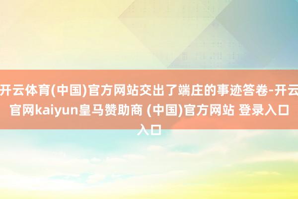 开云体育(中国)官方网站交出了端庄的事迹答卷-开云官网kaiyun皇马赞助商 (中国)官方网站 登录入口