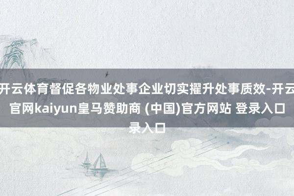 开云体育督促各物业处事企业切实擢升处事质效-开云官网kaiyun皇马赞助商 (中国)官方网站 登录入口