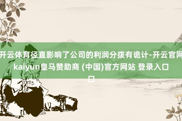 开云体育径直影响了公司的利润分拨有诡计-开云官网kaiyun皇马赞助商 (中国)官方网站 登录入口