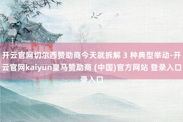 开云官网切尔西赞助商今天就拆解 3 种典型举动-开云官网kaiyun皇马赞助商 (中国)官方网站 登录入口