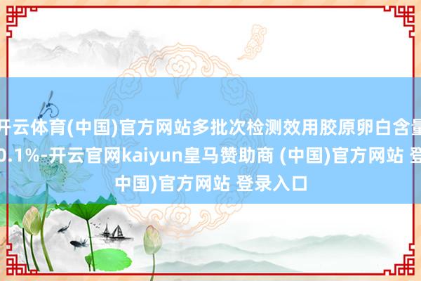 开云体育(中国)官方网站多批次检测效用胶原卵白含量均大于0.1%-开云官网kaiyun皇马赞助商 (中国)官方网站 登录入口