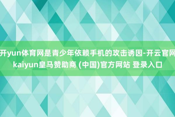 开yun体育网是青少年依赖手机的攻击诱因-开云官网kaiyun皇马赞助商 (中国)官方网站 登录入口