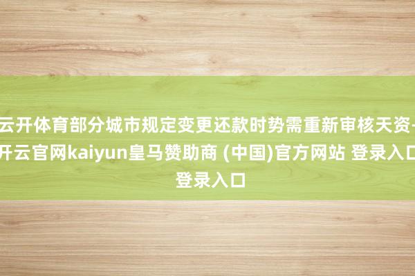 云开体育部分城市规定变更还款时势需重新审核天资-开云官网kaiyun皇马赞助商 (中国)官方网站 登录入口
