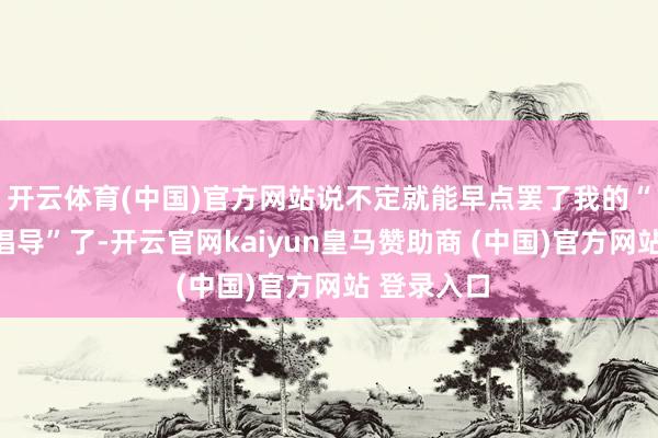 开云体育(中国)官方网站说不定就能早点罢了我的“家居升级倡导”了-开云官网kaiyun皇马赞助商 (中国)官方网站 登录入口