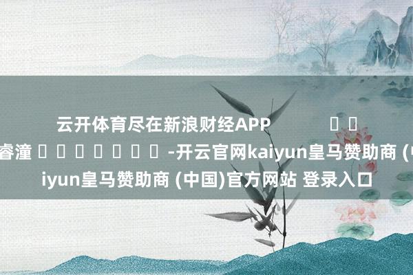 云开体育尽在新浪财经APP            						包袱剪辑：曹睿潼 							-开云官网kaiyun皇马赞助商 (中国)官方网站 登录入口