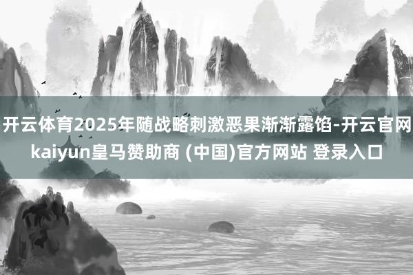 开云体育2025年随战略刺激恶果渐渐露馅-开云官网kaiyun皇马赞助商 (中国)官方网站 登录入口