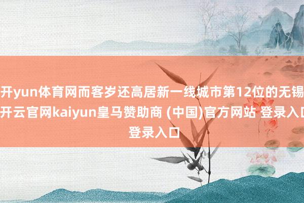 开yun体育网而客岁还高居新一线城市第12位的无锡-开云官网kaiyun皇马赞助商 (中国)官方网站 登录入口